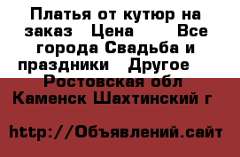 Платья от кутюр на заказ › Цена ­ 1 - Все города Свадьба и праздники » Другое   . Ростовская обл.,Каменск-Шахтинский г.